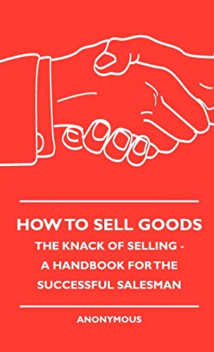 How To Sell Goods - The Knack Of Selling - A Handbook For The Successful Salesman