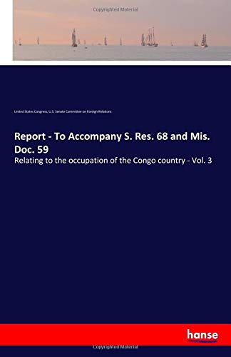 Report - To Accompany S. Res. 68 and Mis. Doc. 59: Relating to the occupation of the Congo country - Vol. 3