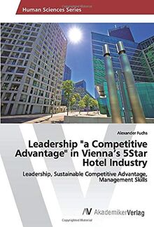 Leadership "a Competitive Advantage" in Vienna’s 5Star Hotel Industry: Leadership, Sustainable Competitive Advantage, Management Skills