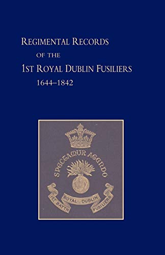 Regimental Records Of The First Battalion The Royal Dublin Fusiliers: 1644 -1842: Regimental Records Of The First Battalion The Royal Dublin Fusiliers: 1644 -1842