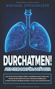 DURCHATMEN! Atemtechniken für Anfänger: Wie Sie richtiges Atmen lernen, Verspannungen lösen und Krankheiten sowie Schlafstörungen vorbeugen. Atemtechniken für mehr Energie, Fokus und Konzentration