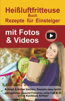 Heißluftfritteuse Rezepte für Einsteiger mit Fotos & Videos: Schnell & lecker kochen, 100 Rezepte, abnehmen ohne Diät. Gesund Frittieren ohne Fett & ... Kochbücher und Anleitungen, Band 1)