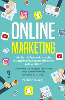 Online Marketing: Wie Sie mit Facebook, Youtube, Instagram und Snapchat erfolgreich Geld verdienen - Mit Online-Marketing die Konkurrenz in die Schranken weisen