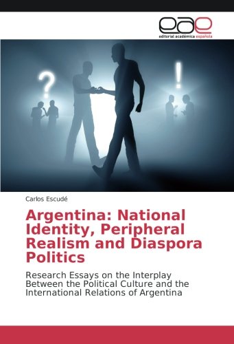 Argentina: National Identity, Peripheral Realism and Diaspora Politics: Research Essays on the Interplay Between the Political Culture and the International Relations of Argentina