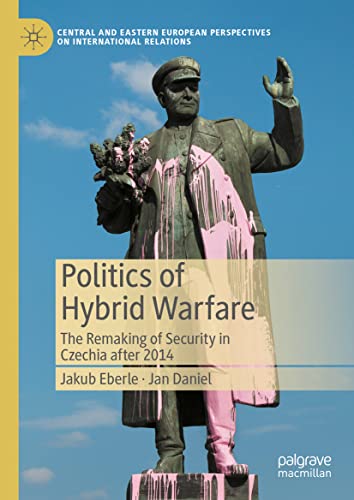 Politics of Hybrid Warfare: The Remaking of Security in Czechia after 2014 (Central and Eastern European Perspectives on International Relations)