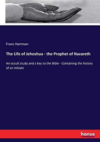 The Life of Jehoshua - the Prophet of Nazareth: An occult study and a key to the Bible - Containing the history of an initiate