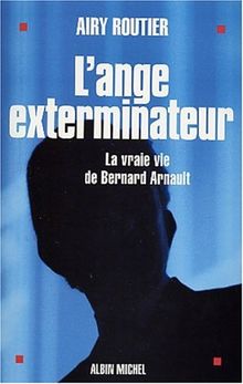 L'ange exterminateur : la vraie vie de Bernard Arnault