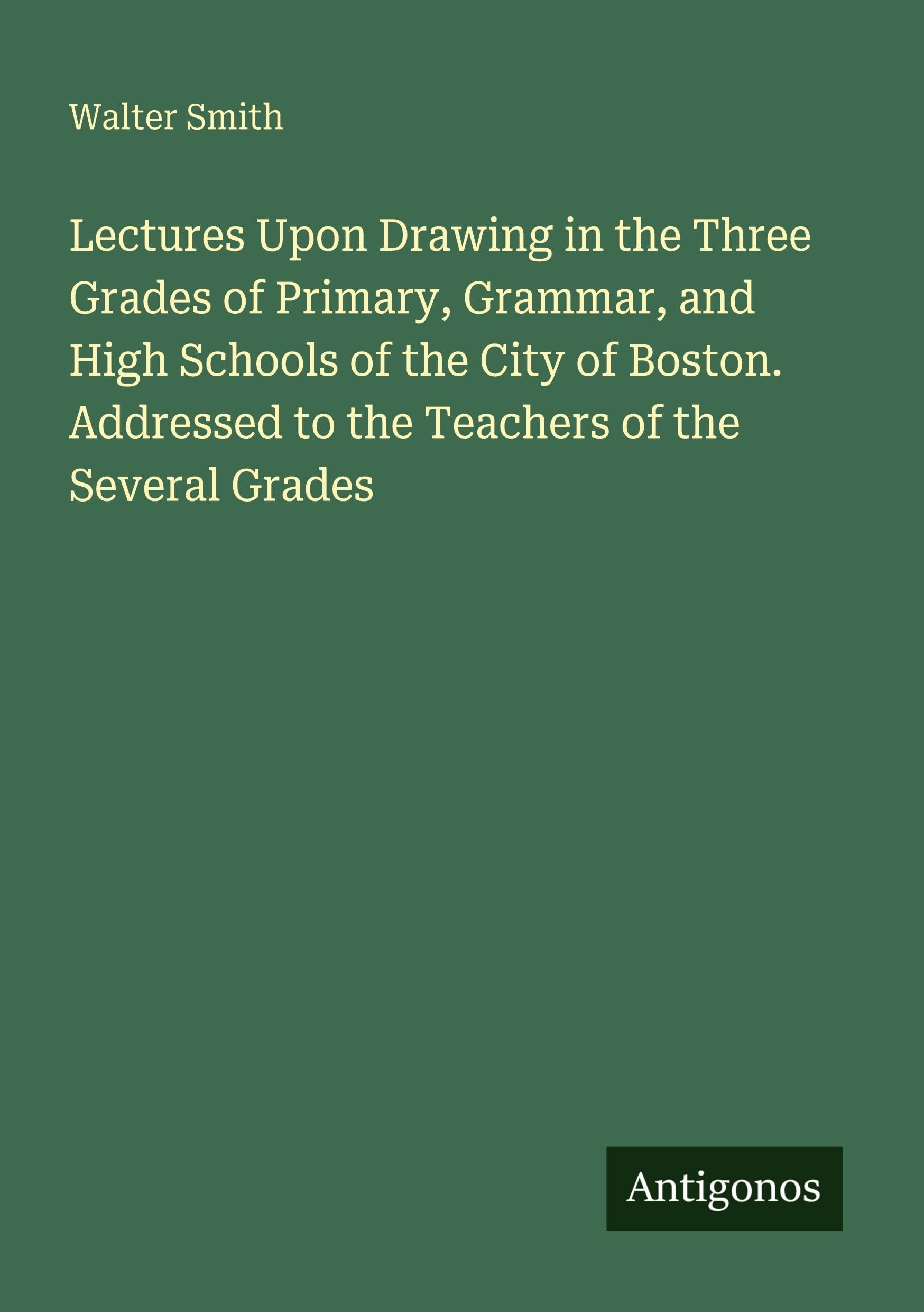 Lectures Upon Drawing in the Three Grades of Primary, Grammar, and High Schools of the City of Boston. Addressed to the Teachers of the Several Grades