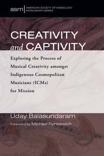 Creativity and Captivity: Exploring the Process of Musical Creativity amongst Indigenous Cosmopolitan Musicians (ICMs) for Mission (American Society of Missiology Monograph Series, Band 51)
