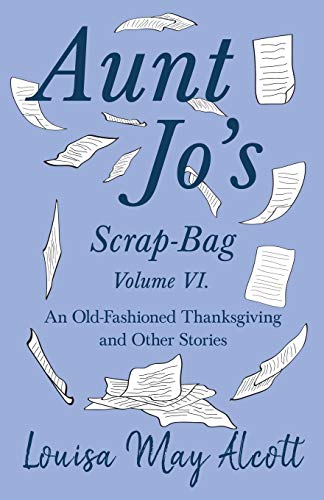 Aunt Jo's Scrap-Bag Volume VI: An Old-Fashioned Thanksgiving, and Other Stories