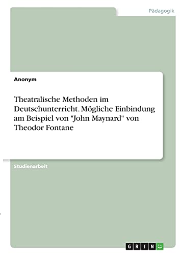 Theatralische Methoden im Deutschunterricht. Mögliche Einbindung am Beispiel von John Maynard von Theodor Fontane