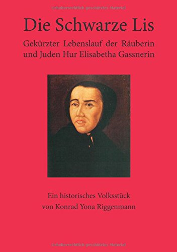 Die Schwarze Lis: Gekürzter Lebenslauf der Räuberin und Juden Hur Elisabetha Gassnerin. Ein historisches Volksstück von Konrad Yona Riggenmann