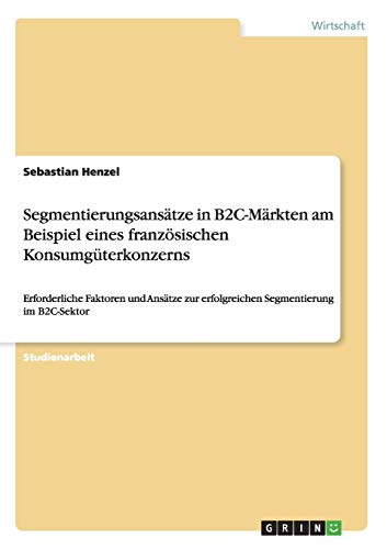 Segmentierungsansätze in B2C-Märkten am Beispiel eines französischen Konsumgüterkonzerns: Erforderliche Faktoren und Ansätze zur erfolgreichen Segmentierung im B2C-Sektor