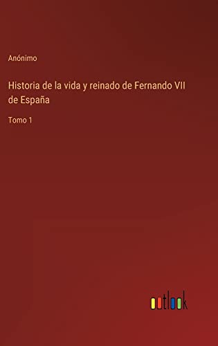 Historia de la vida y reinado de Fernando VII de España: Tomo 1