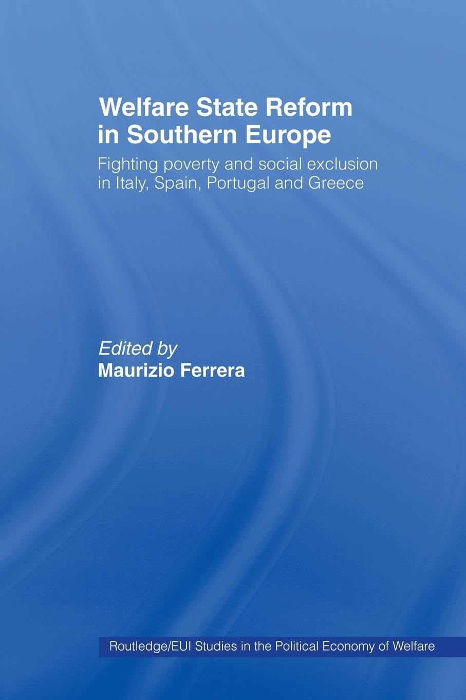 Welfare State Reform in Southern Europe: Fighting Poverty and Social Exclusion in Greece, Italy, Spain and Portugal (Routledge/Eui Studies in the Political Economy of Welfare)