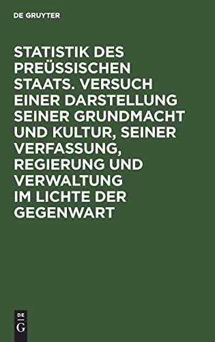 Statistik des Preüssischen Staats. Versuch einer Darstellung seiner Grundmacht und Kultur, seiner Verfassung, Regierung und Verwaltung im Lichte der Gegenwart