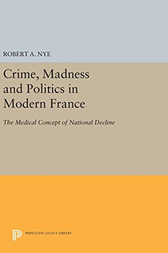 Crime, Madness and Politics in Modern France: The Medical Concept of National Decline (Princeton Legacy Library)