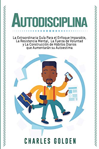 Autodisciplina: La extraordinaria guía para el enfoque imparable, la resistencia mental, la fuerza de voluntad y la construcción de hábitos diarios que aumentarán su autoestima