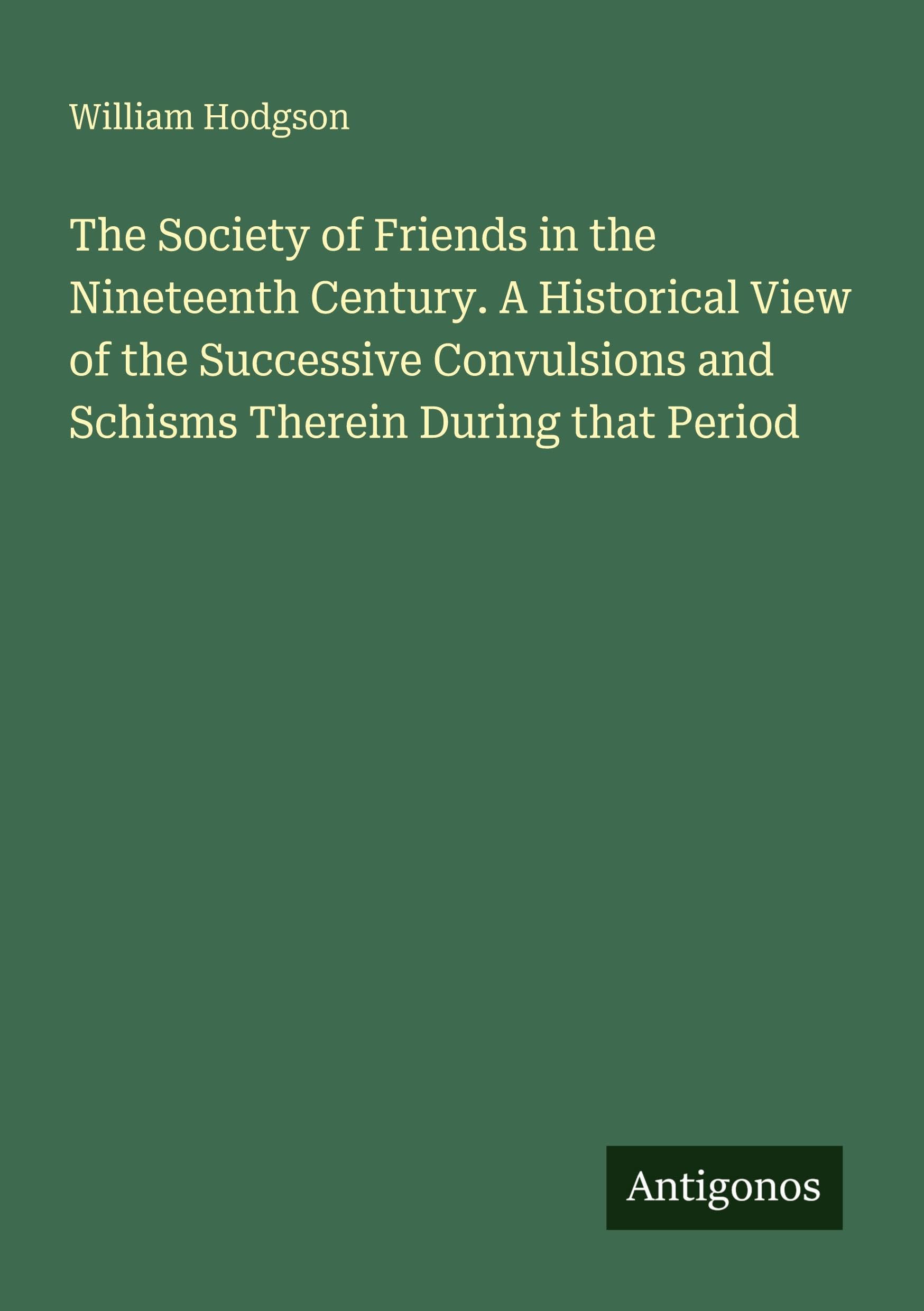 The Society of Friends in the Nineteenth Century. A Historical View of the Successive Convulsions and Schisms Therein During that Period