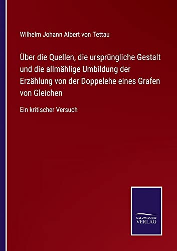 Über die Quellen, die ursprüngliche Gestalt und die allmählige Umbildung der Erzählung von der Doppelehe eines Grafen von Gleichen: Ein kritischer Versuch