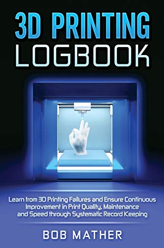 3D Printing Logbook: Learn from 3D Printing Failures and Ensure Continuous Improvement in Print Quality, Maintenance and Speed through Systematic Record Keeping
