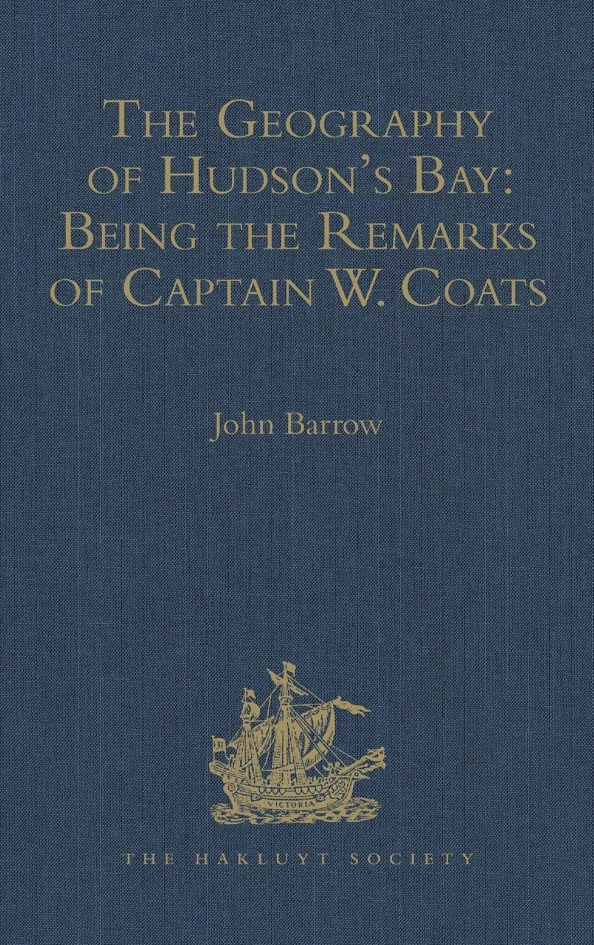 The Geography of Hudson's Bay: Being the Remarks of Captain W. Coats, in Many Voyages to That Locality, Between the Years 1727 and 1751. - Edited ... 1727 and 17 (Hakluyt Society, First Series)