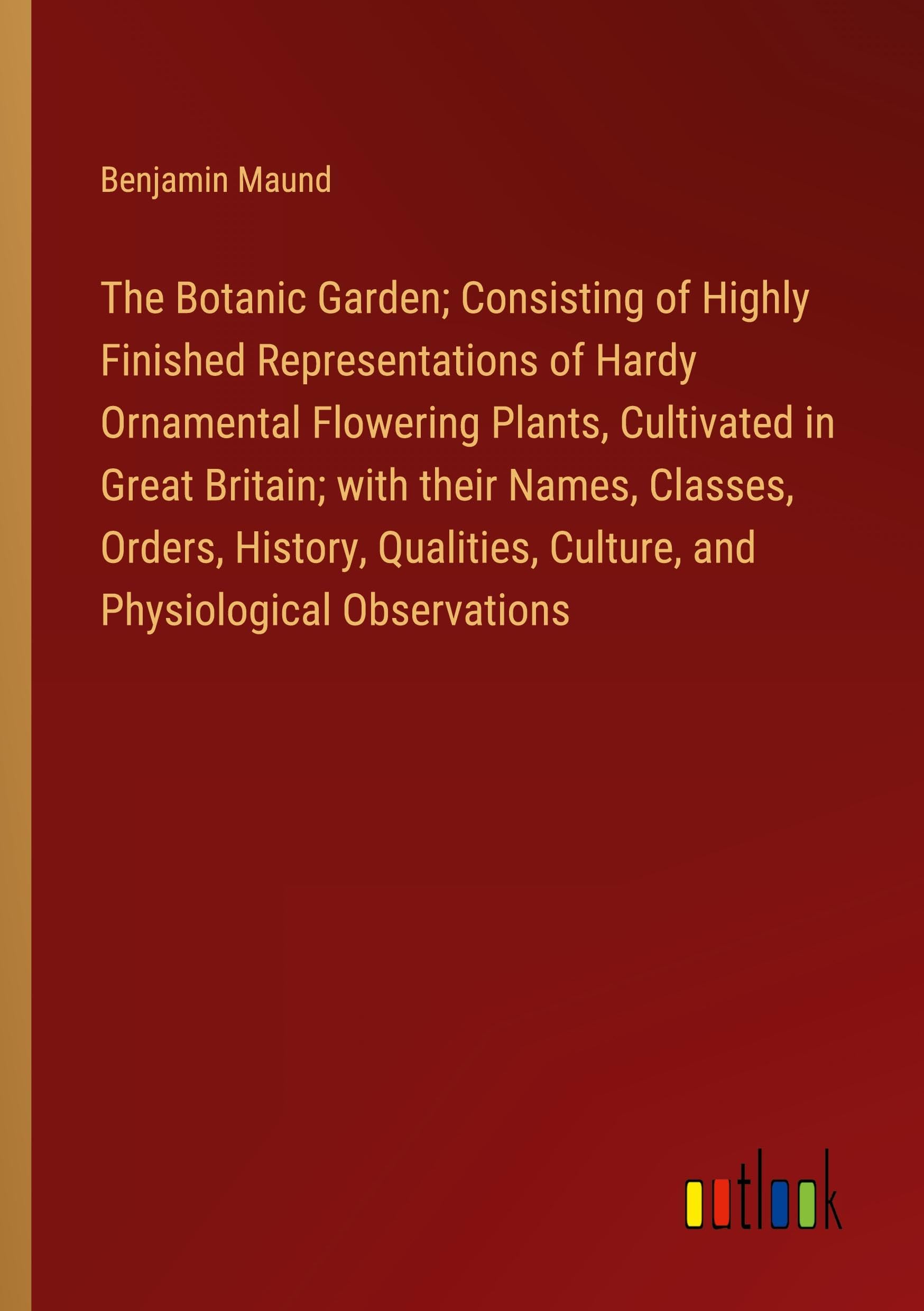 The Botanic Garden; Consisting of Highly Finished Representations of Hardy Ornamental Flowering Plants, Cultivated in Great Britain; with their Names, ... Culture, and Physiological Observations