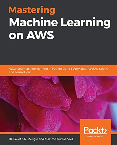 Mengle, Dr. Saket S.R. Mastering Machine Learning On Aws, Advanced Machine Learning In Python Using SageMaker, Apache Spark, And TensorFlow
