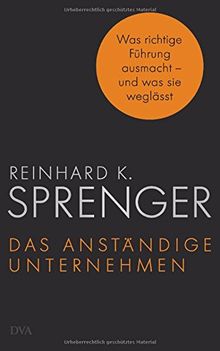 Das anständige Unternehmen: Was richtige Führung ausmacht - und was sie weglässt