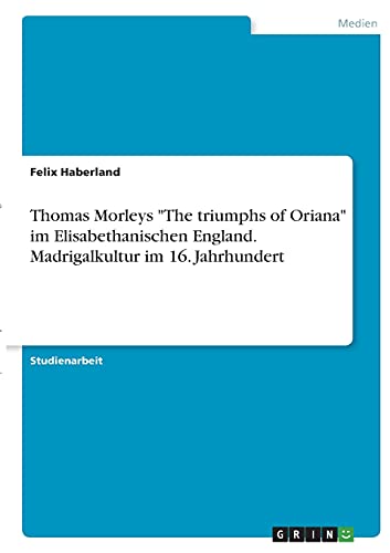 Thomas Morleys The triumphs of Oriana im Elisabethanischen England. Madrigalkultur im 16. Jahrhundert