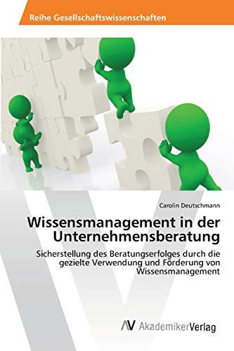 Wissensmanagement in der Unternehmensberatung: Sicherstellung des Beratungserfolges durch die gezielte Verwendung und Förderung von Wissensmanagement