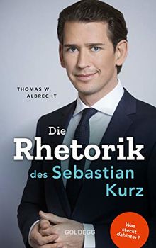 Die Rhetorik des Sebastian Kurz. Was steckt dahinter – Manipulation oder Redehandwerk? Körpersprache verbessern, in Diskussionen überzeugen und Rededuelle gewinnen. Analyse mit dem 4mat-System