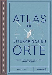 Atlas der literarischen Orte: Entdeckungsreisen zu den Schauplätzen der Weltliteratur