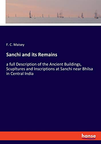 Sanchi and its Remains: a full Description of the Ancient Buildings, Scupltures and Inscriptions at Sanchi near Bhilsa in Central India