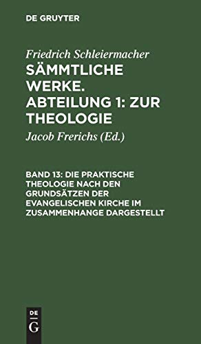 Die praktische Theologie nach den Grundsätzen der evangelischen Kirche im Zusammenhange dargestellt (Friedrich Schleiermacher: Sämmtliche Werke. Abteilung 1: Zur Theologie)