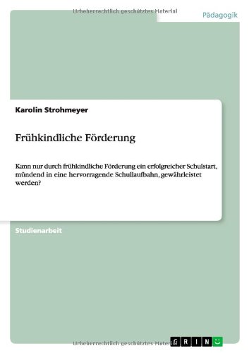Frühkindliche Förderung: Kann nur durch frühkindliche Förderung ein erfolgreicher Schulstart, mündend in eine hervorragende Schullaufbahn, gewährleistet werden?