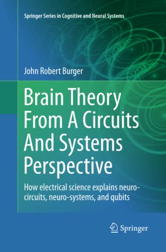 Brain Theory From A Circuits And Systems Perspective: How Electrical Science Explains Neuro-circuits, Neuro-systems, and Qubits (Springer Series in Cognitive and Neural Systems, Band 6)