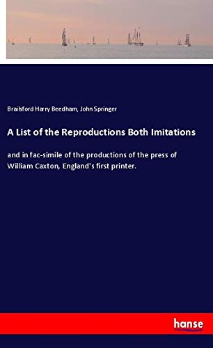 A List of the Reproductions Both Imitations: and in fac-simile of the productions of the press of William Caxton, England's first printer.