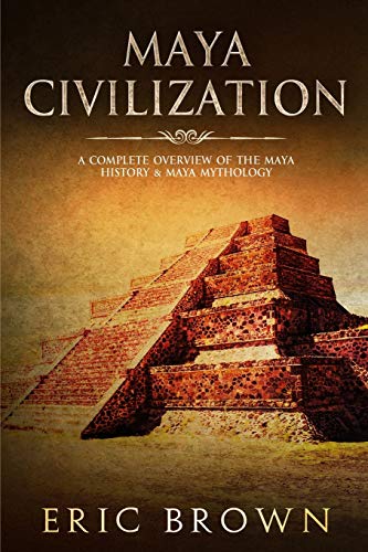 Eric Brown Maya Civilization, A Complete Overview Of The Maya History & Maya Mythology (Ancient Civilizations, Band 2)