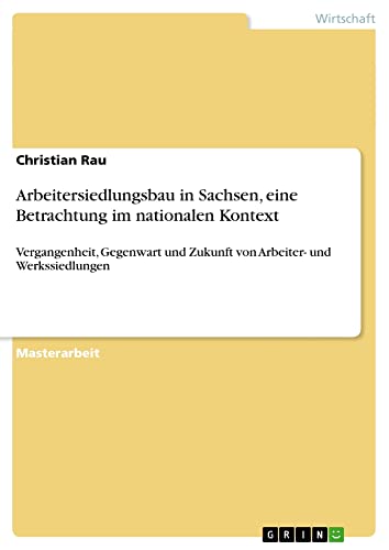 Arbeitersiedlungsbau in Sachsen, eine Betrachtung im nationalen Kontext: Vergangenheit, Gegenwart und Zukunft von Arbeiter- und Werkssiedlungen