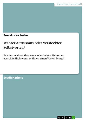 Wahrer Altruismus oder versteckter Selbstvorteil?: Existiert wahrer Altruismus oder helfen Menschen ausschließlich wenn es ihnen einen Vorteil bringt?