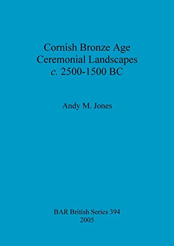 Cornish Bronze Age Ceremonial Landscapes c. 2500-1500 BC (BAR British)
