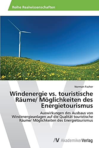 Windenergie vs. touristische Räume/ Möglichkeiten des Energietourismus: Auswirkungen des Ausbaus von Windenergieanlagen auf die Qualität touristische Räume/ Möglichkeiten des Energietourismus