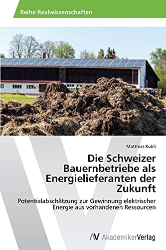 Die Schweizer Bauernbetriebe als Energielieferanten der Zukunft: Potentialabschätzung zur Gewinnung elektrischer Energie aus vorhandenen Ressourcen