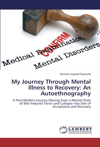 My Journey Through Mental Illness to Recovery: An Autoethnography: A Post-Modern Journey Moving from a Mental State of War-Induced Terror and Collapse into One of Acceptance and Recovery