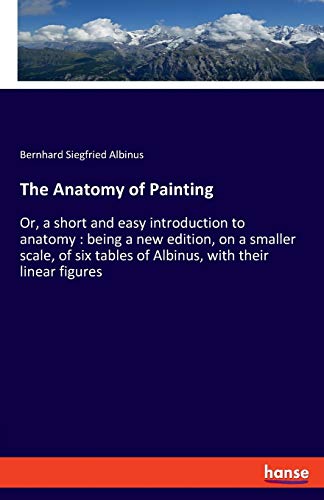 The Anatomy of Painting: Or, a short and easy introduction to anatomy : being a new edition, on a smaller scale, of six tables of Albinus, with their linear figures