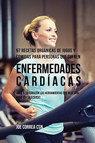 97 Recetas Orgánicas de Jugos y Comidas Para Personas Que Sufren Enfermedades Cardíacas: ¡Dele A Su Corazón Las Herramientas Que Necesita Para Fortalecerse!