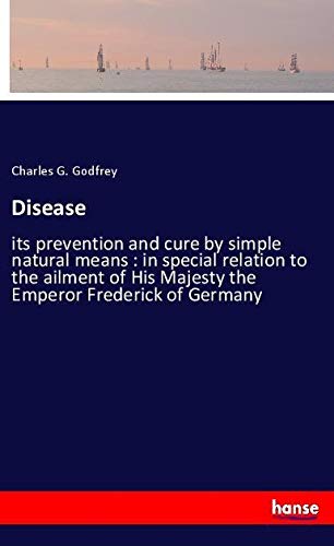 Disease: its prevention and cure by simple natural means : in special relation to the ailment of His Majesty the Emperor Frederick of Germany
