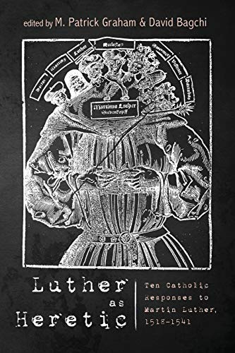 Luther as Heretic: Ten Catholic Responses to Martin Luther, 1518–1541