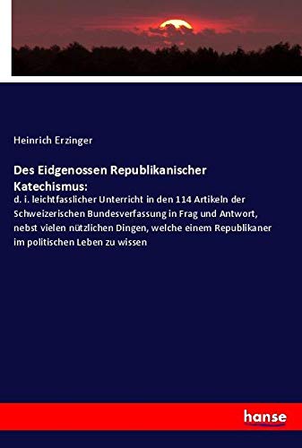Des Eidgenossen Republikanischer Katechismus:: d. i. leichtfasslicher Unterricht in den 114 Artikeln der Schweizerischen Bundesverfassung in Frag und ... Republikaner im politischen Leben zu wissen